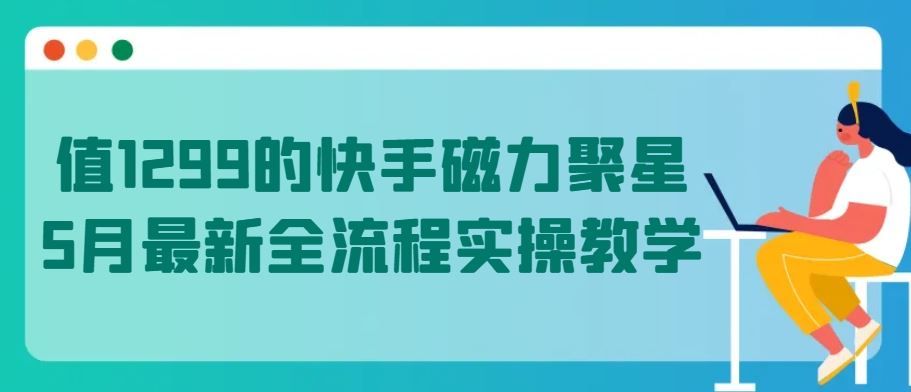 值1299的快手磁力聚星5月最新全流程实操教学【揭秘】-来此网赚