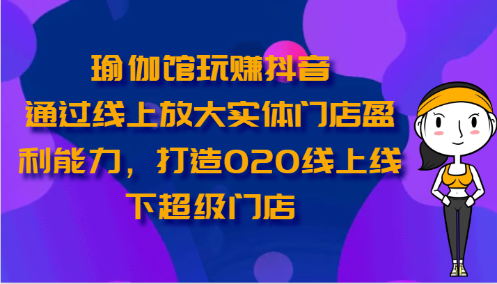 瑜伽馆玩赚抖音-通过线上放大实体门店盈利能力，打造O2O线上线下超级门店-来此网赚