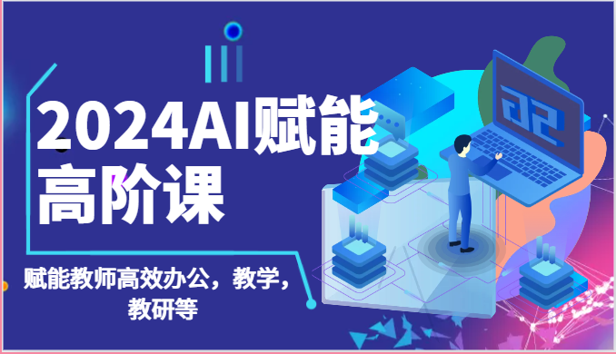 2024AI赋能高阶课：AI赋能教师高效办公，教学，教研等（87节）-来此网赚