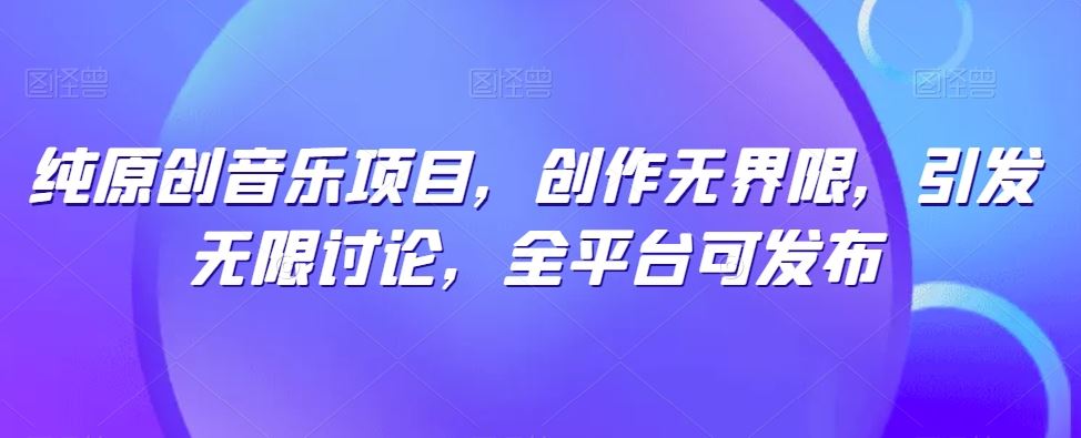 纯原创音乐项目，创作无界限，引发无限讨论，全平台可发布【揭秘】-来此网赚