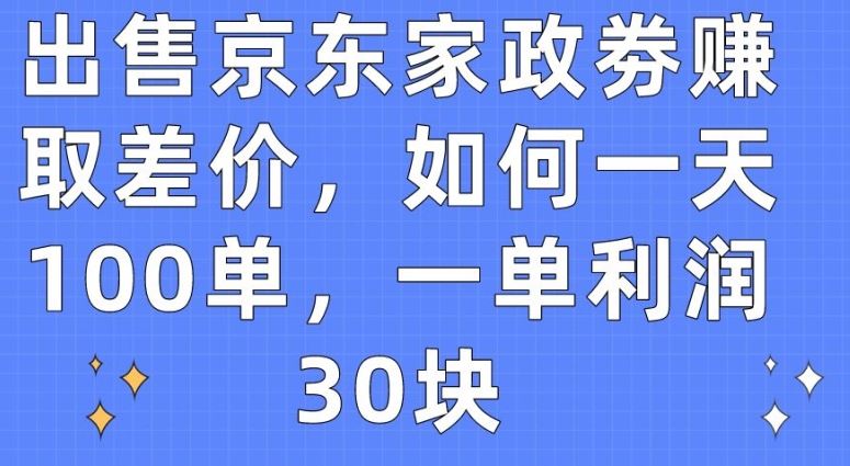 出售京东家政劵赚取差价，如何一天100单，一单利润30块【揭秘】-来此网赚