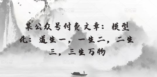 某公众号付费文章：模型化：道生一，一生二，二生三，三生万物-来此网赚