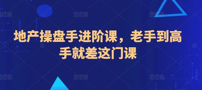 地产操盘手进阶课，老手到高手就差这门课-来此网赚