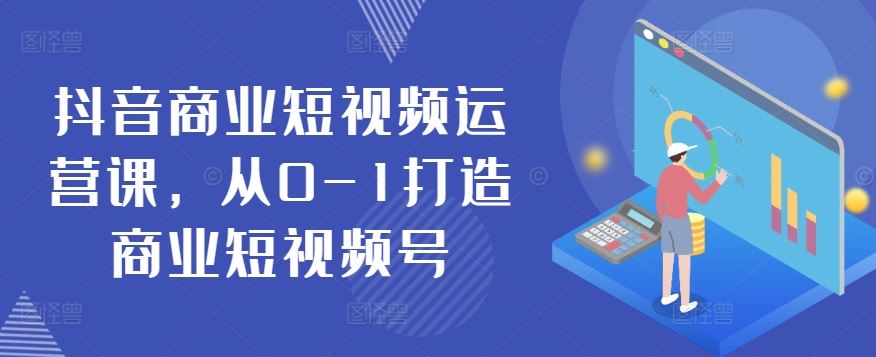 抖音商业短视频运营课，从0-1打造商业短视频号-来此网赚