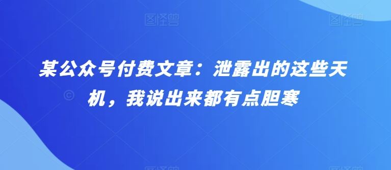 某公众号付费文章：泄露出的这些天机，我说出来都有点胆寒-来此网赚