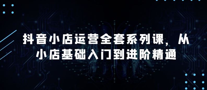 抖音小店运营全套系列课，全新升级，从小店基础入门到进阶精通，系统掌握月销百万小店的核心秘密-来此网赚