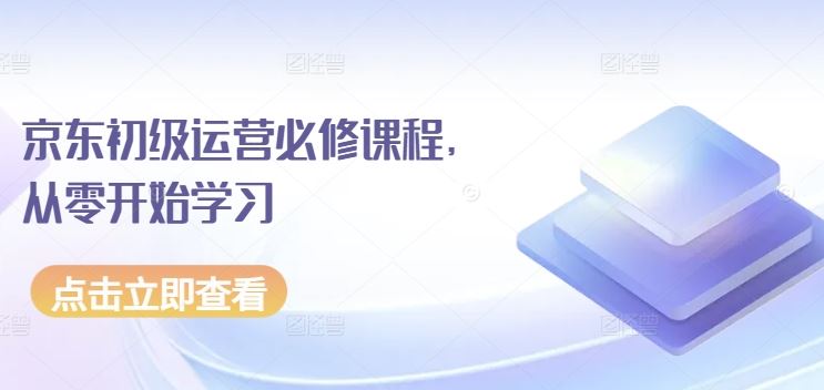 京东初级运营必修课程，从零开始学习-来此网赚