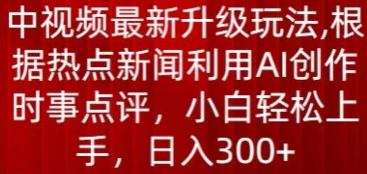 中视频最新升级玩法，根据热点新闻利用AI创作时事点评，日入300+【揭秘】-来此网赚