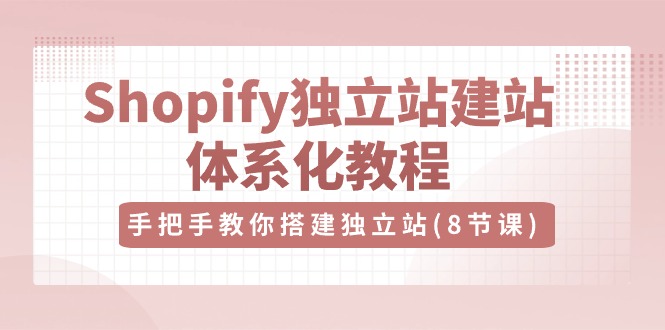 Shopify独立站建站体系化教程，手把手教你搭建独立站（8节视频课）-来此网赚