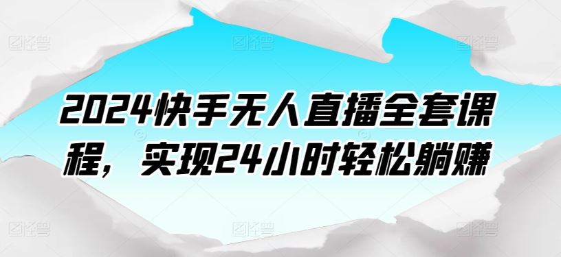 2024快手无人直播全套课程，实现24小时轻松躺赚-来此网赚