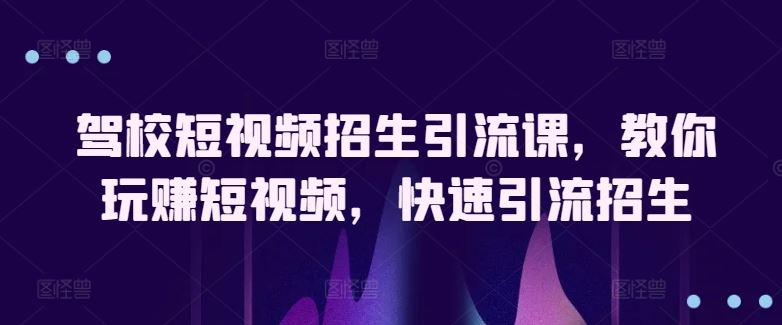 驾校短视频招生引流课，教你玩赚短视频，快速引流招生-来此网赚