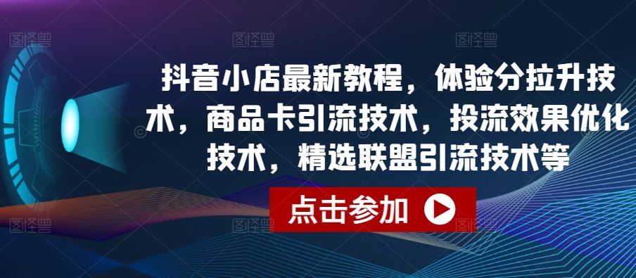 抖音小店最新教程，体验分拉升技术，商品卡引流技术，投流效果优化技术，精选联盟引流技术等-来此网赚