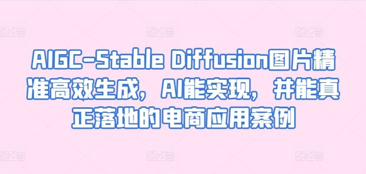 AIGC-Stable Diffusion图片精准高效生成，AI能实现，并能真正落地的电商应用案例-来此网赚