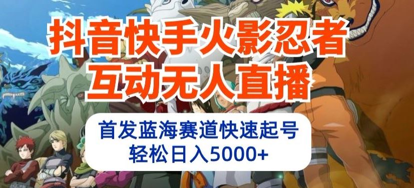 抖音快手火影忍者互动无人直播，首发蓝海赛道快速起号，轻松日入5000+【揭秘】-来此网赚