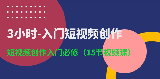 3小时入门短视频创作：短视频创作入门必修（15节视频课）-来此网赚