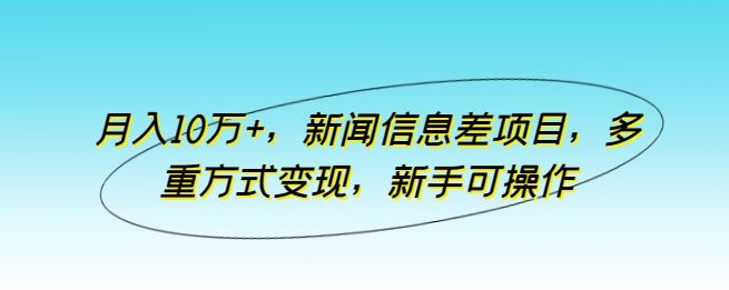 月入10万+，新闻信息差项目，多重方式变现，新手可操作【揭秘】-来此网赚