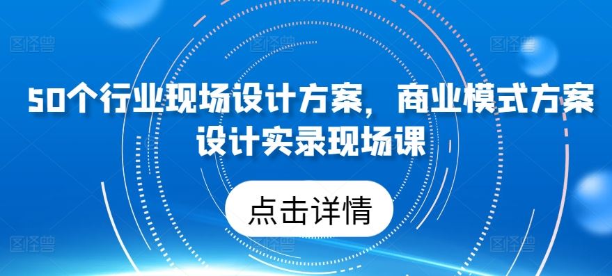 50个行业现场设计方案，​商业模式方案设计实录现场课-来此网赚