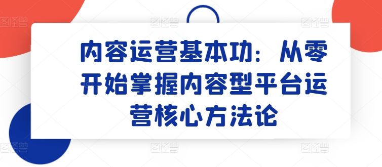 内容运营基本功：从零开始掌握内容型平台运营核心方法论-来此网赚