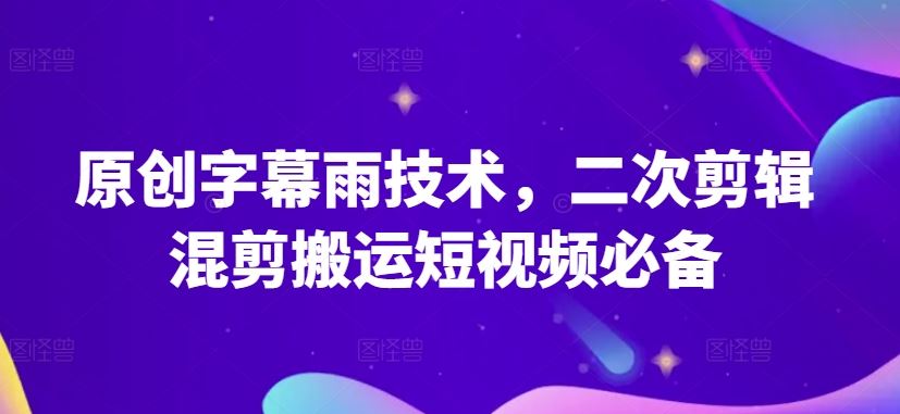 原创字幕雨技术，二次剪辑混剪搬运短视频必备【揭秘】-来此网赚