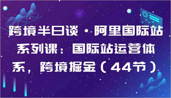 跨境半日谈·阿里国际站系列课：国际站运营体系，跨境掘金（44节）-来此网赚