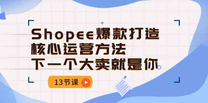 Shopee爆款打造核心运营方法，下一个大卖就是你（13节课）-来此网赚