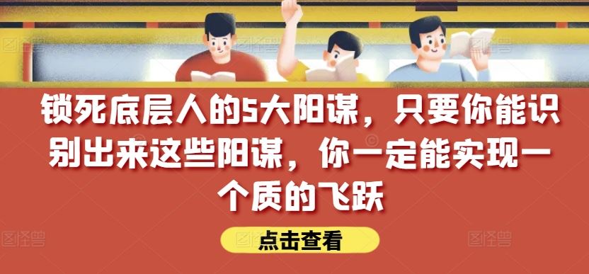 锁死底层人的5大阳谋，只要你能识别出来这些阳谋，你一定能实现一个质的飞跃【付费文章】-来此网赚