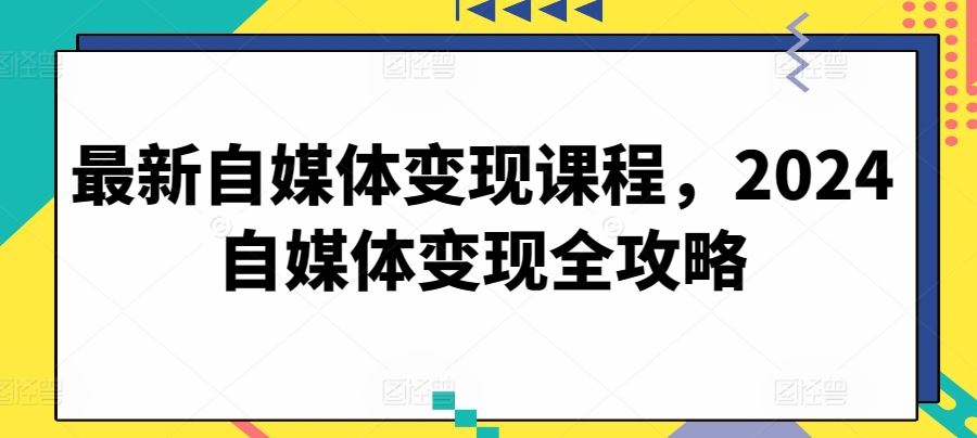 最新自媒体变现课程，2024自媒体变现全攻略-来此网赚