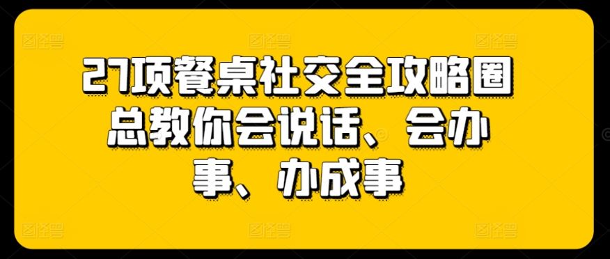 27项餐桌社交全攻略圈总教你会说话、会办事、办成事-来此网赚