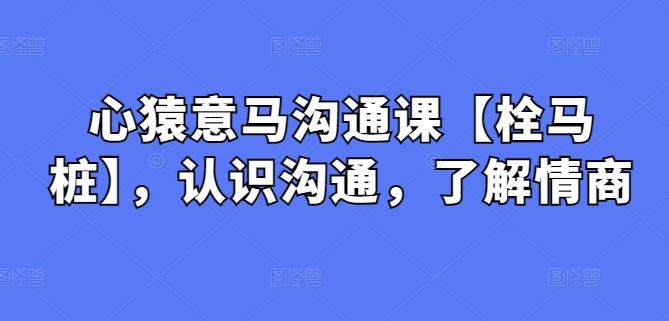 心猿意马沟通课【栓马桩】，认识沟通，了解情商-来此网赚