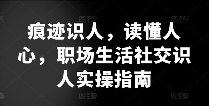 痕迹识人，读懂人心，​职场生活社交识人实操指南-来此网赚