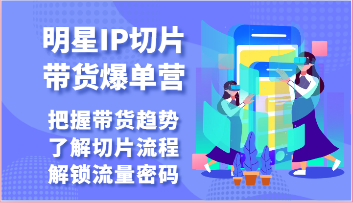 明星IP切片带货爆单营-把握带货趋势，了解切片流程，解锁流量密码（69节）-来此网赚