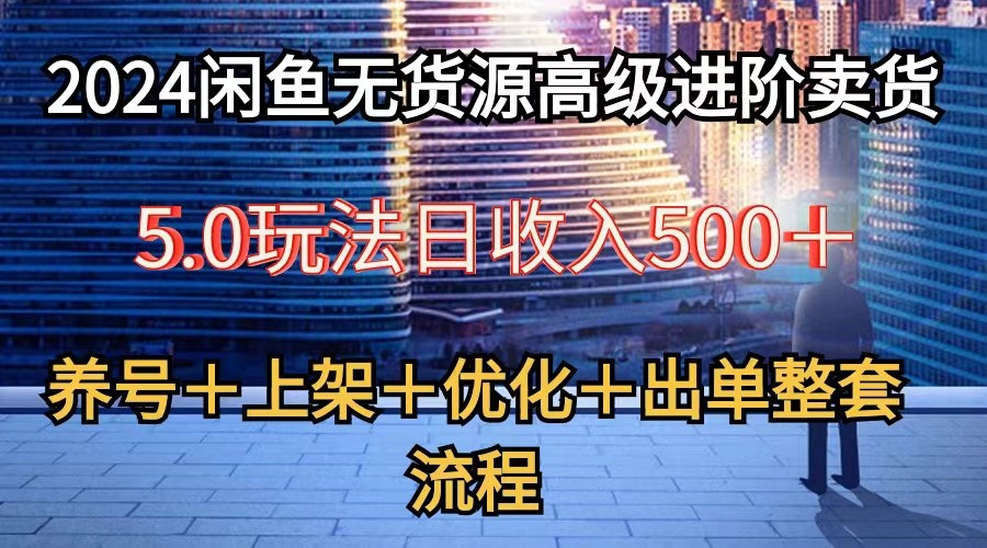 2024闲鱼无货源高级进阶卖货5.0，养号＋选品＋上架＋优化＋出单整套流程-来此网赚