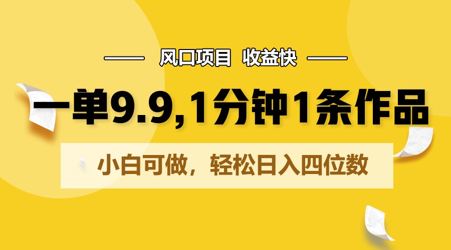 一单9.9，1分钟1条作品，小白可做，轻松日入四位数-来此网赚