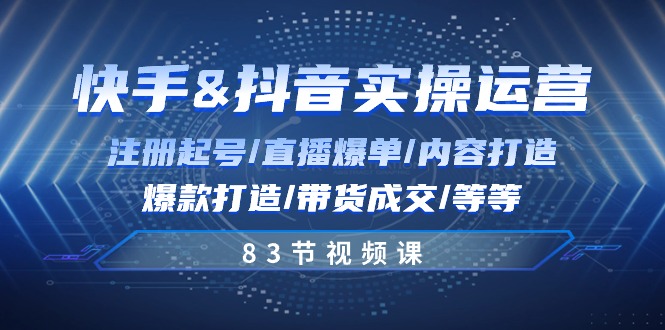 快手与抖音实操运营：注册起号/直播爆单/内容打造/爆款打造/带货成交/83节-来此网赚