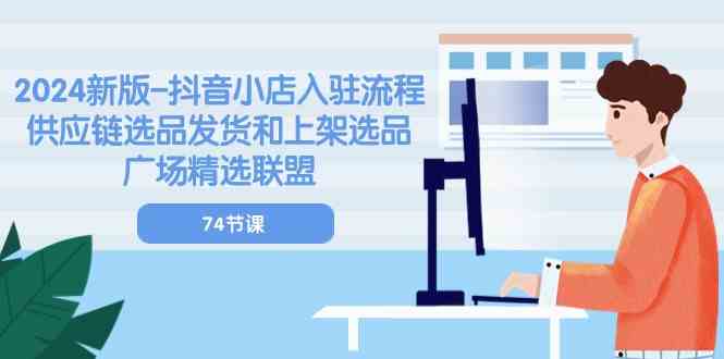 2024新版抖音小店入驻流程：供应链选品发货和上架选品广场精选联盟（74节）-来此网赚