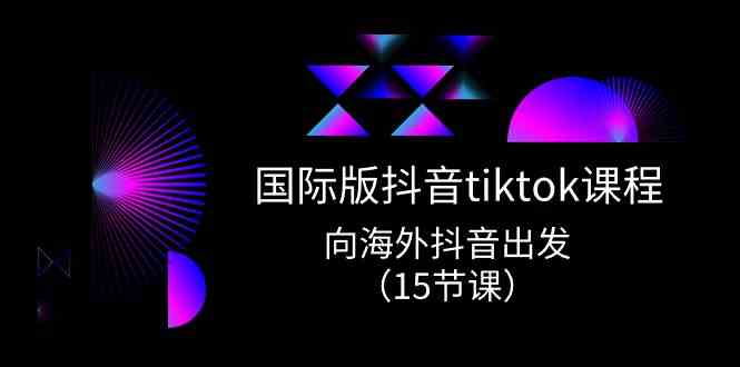 国际版抖音tiktok实战课程，向海外抖音出发（15节课）-来此网赚