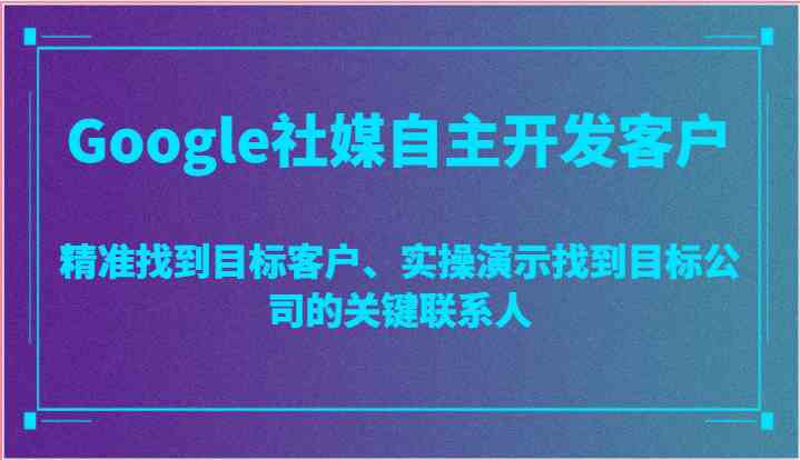 Google社媒自主开发客户，精准找到目标客户、实操演示找到目标公司的关键联系人-来此网赚