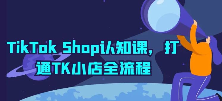 TikTok Shop认知课，打通TK小店全流程-来此网赚