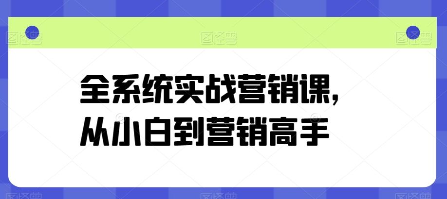 全系统实战营销课，从小白到营销高手-来此网赚