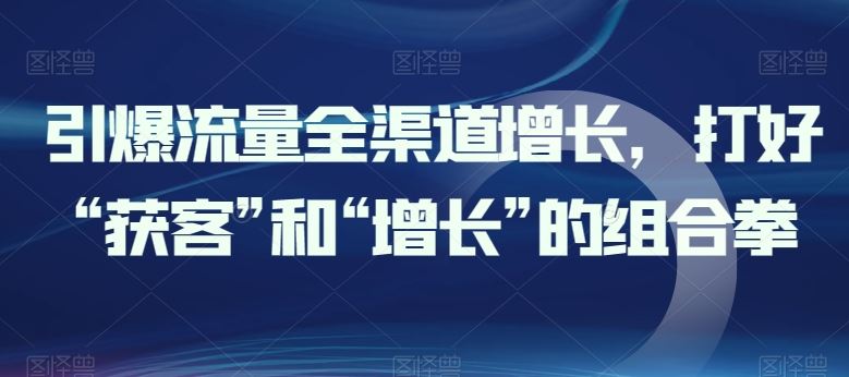 引爆流量全渠道增长，打好“获客”和“增长”的组合拳-来此网赚