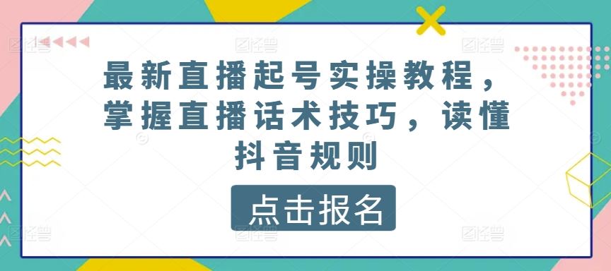 最新直播起号实操教程，掌握直播话术技巧，读懂抖音规则-来此网赚