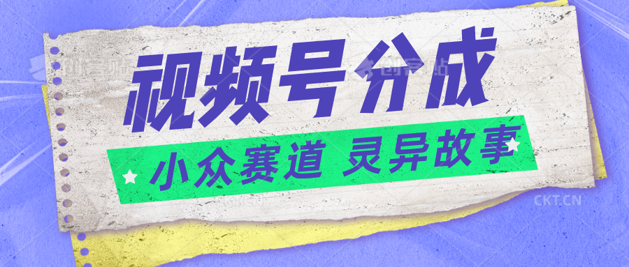 视频号分成掘金小众赛道 灵异故事，普通人都能做得好的副业-来此网赚