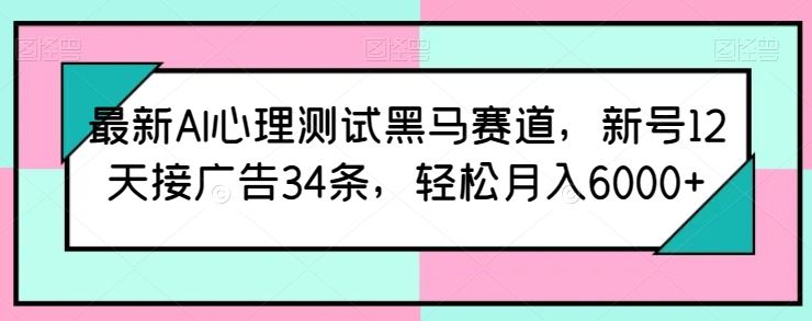 最新AI心理测试黑马赛道，新号12天接广告34条，轻松月入6000+【揭秘】-来此网赚