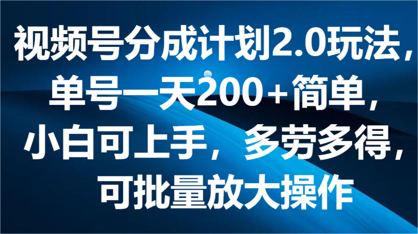 视频号分成计划2.0玩法，单号一天200+简单，小白可上手，多劳多得，可批量放大操作-来此网赚