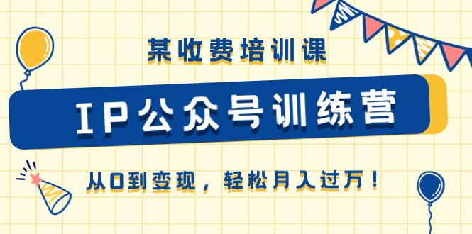 某收费培训课《IP公众号训练营》从0到变现，轻松月入过万！-来此网赚