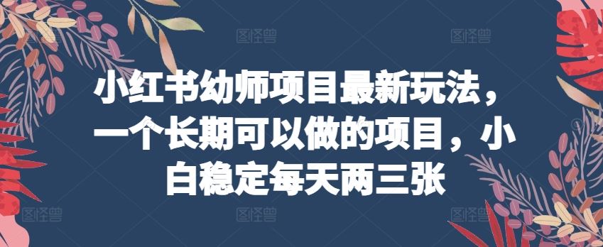 小红书幼师项目最新玩法，一个长期可以做的项目，小白稳定每天两三张-来此网赚