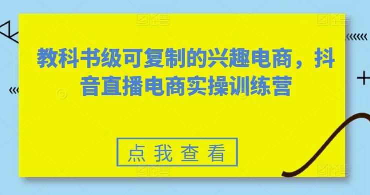 教科书级可复制的兴趣电商，抖音直播电商实操训练营-来此网赚