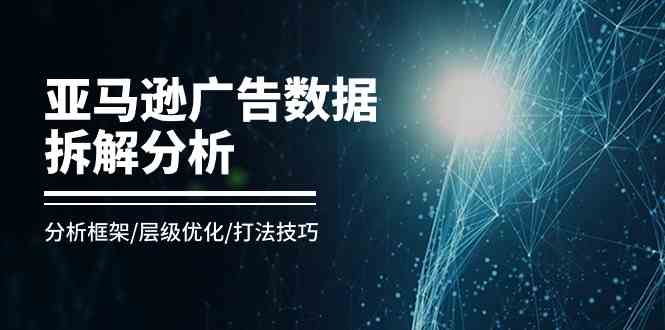 亚马逊广告数据拆解分析，分析框架/层级优化/打法技巧（8节课）-来此网赚