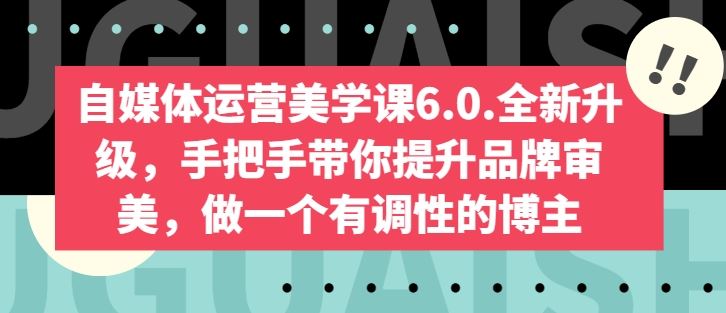 自媒体运营美学课6.0.全新升级，手把手带你提升品牌审美，做一个有调性的博主-来此网赚