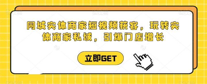 同城实体商家短视频获客直播课，玩转实体商家私域，引爆门店增长-来此网赚